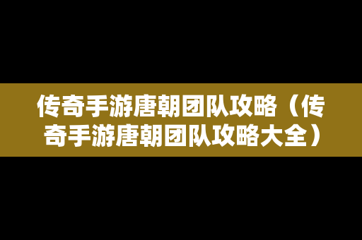 传奇手游唐朝团队攻略（传奇手游唐朝团队攻略大全）