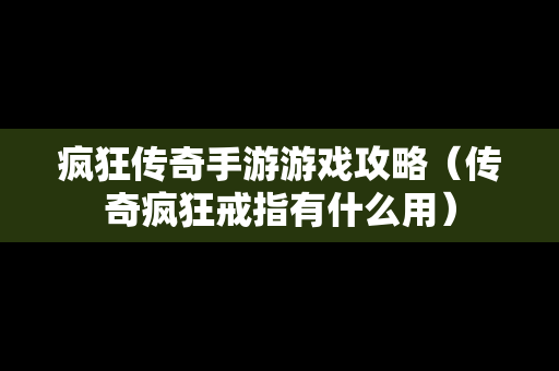 疯狂传奇手游游戏攻略（传奇疯狂戒指有什么用）