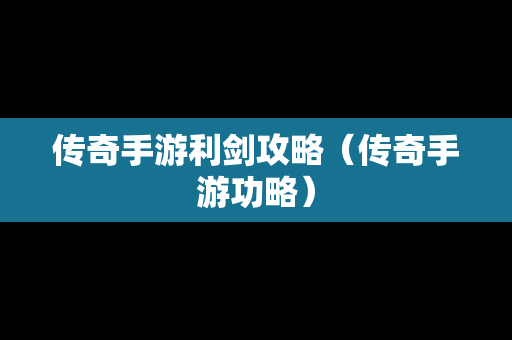 传奇手游利剑攻略（传奇手游功略）