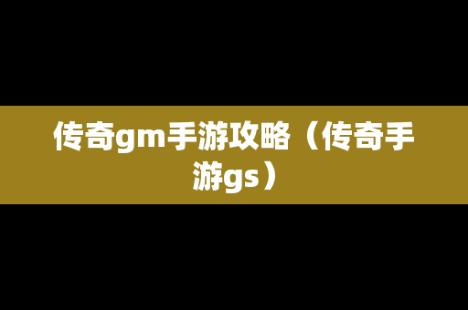 传奇gm手游攻略（传奇手游gs）