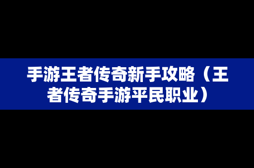 手游王者传奇新手攻略（王者传奇手游平民职业）