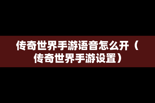 传奇世界手游语音怎么开（传奇世界手游设置）