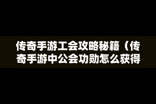 传奇手游工会攻略秘籍（传奇手游中公会功勋怎么获得）