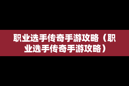 职业选手传奇手游攻略（职业选手传奇手游攻略）