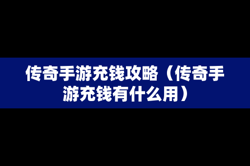 传奇手游充钱攻略（传奇手游充钱有什么用）