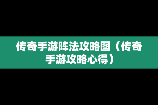 传奇手游阵法攻略图（传奇手游攻略心得）