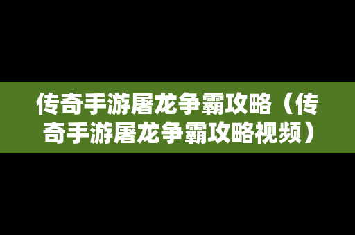 传奇手游屠龙争霸攻略（传奇手游屠龙争霸攻略视频）