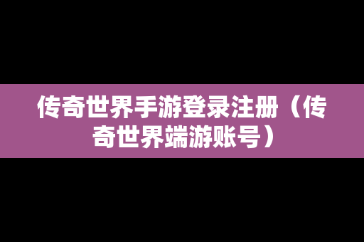 传奇世界手游登录注册（传奇世界端游账号）