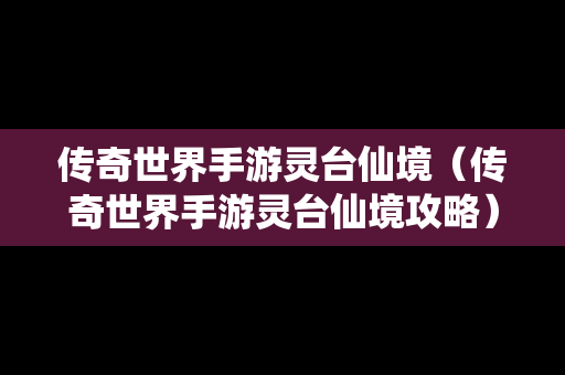 传奇世界手游灵台仙境（传奇世界手游灵台仙境攻略）