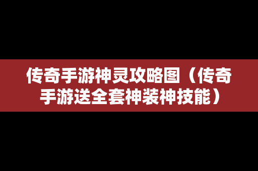 传奇手游神灵攻略图（传奇手游送全套神装神技能）