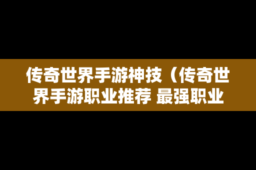 传奇世界手游神技（传奇世界手游职业推荐 最强职业选择攻略）