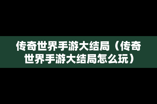 传奇世界手游大结局（传奇世界手游大结局怎么玩）