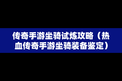 传奇手游坐骑试炼攻略（热血传奇手游坐骑装备鉴定）