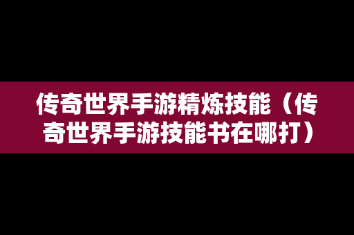 传奇世界手游精炼技能（传奇世界手游技能书在哪打）