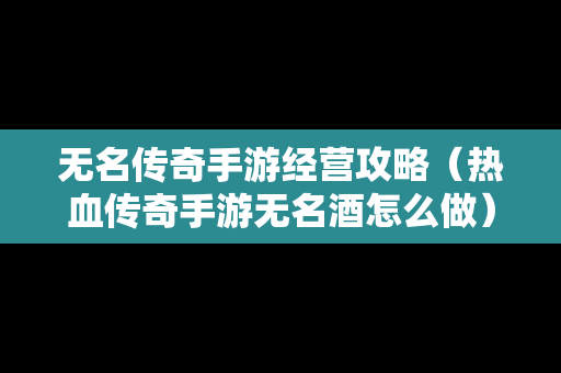 无名传奇手游经营攻略（热血传奇手游无名酒怎么做）