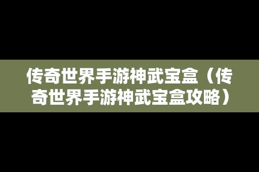 传奇世界手游神武宝盒（传奇世界手游神武宝盒攻略）