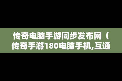 传奇电脑手游同步发布网（传奇手游180电脑手机,互通版）