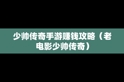 少帅传奇手游赚钱攻略（老电影少帅传奇）