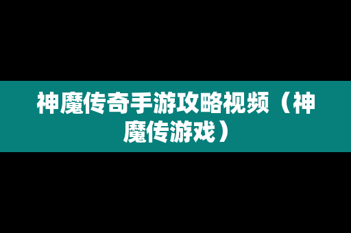 神魔传奇手游攻略视频（神魔传游戏）