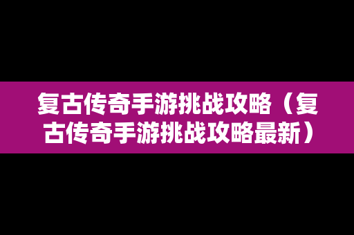 复古传奇手游挑战攻略（复古传奇手游挑战攻略最新）