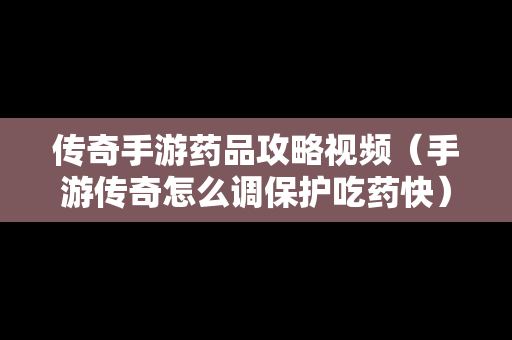 传奇手游药品攻略视频（手游传奇怎么调保护吃药快）