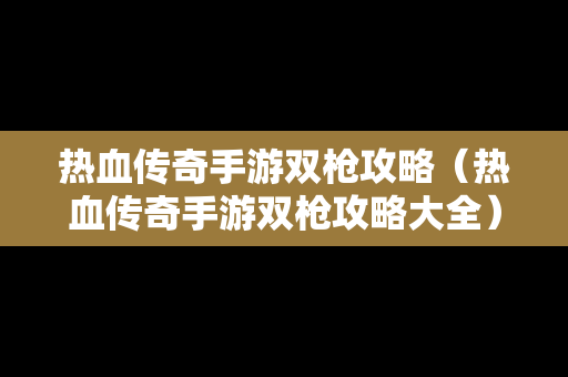 热血传奇手游双枪攻略（热血传奇手游双枪攻略大全）