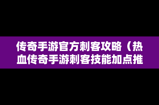 传奇手游官方刺客攻略（热血传奇手游刺客技能加点推荐点）