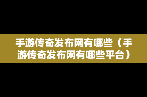 手游传奇发布网有哪些（手游传奇发布网有哪些平台）