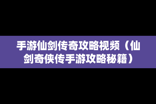 手游仙剑传奇攻略视频（仙剑奇侠传手游攻略秘籍）