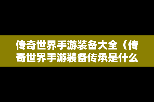 传奇世界手游装备大全（传奇世界手游装备传承是什么意思）