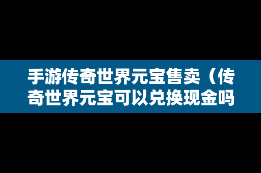 手游传奇世界元宝售卖（传奇世界元宝可以兑换现金吗）