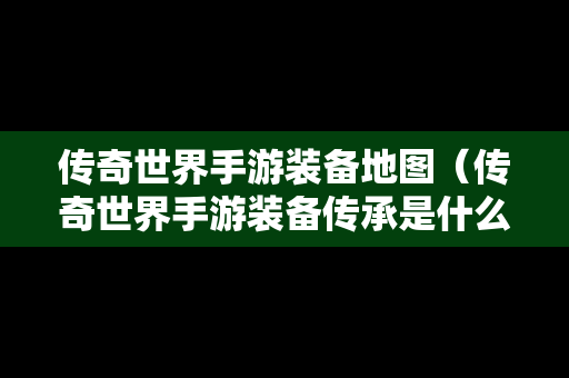 传奇世界手游装备地图（传奇世界手游装备传承是什么意思）