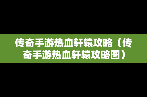 传奇手游热血轩辕攻略（传奇手游热血轩辕攻略图）