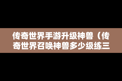 传奇世界手游升级神兽（传奇世界召唤神兽多少级练三级）