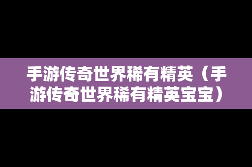 手游传奇世界稀有精英（手游传奇世界稀有精英宝宝）