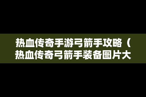 热血传奇手游弓箭手攻略（热血传奇弓箭手装备图片大全）