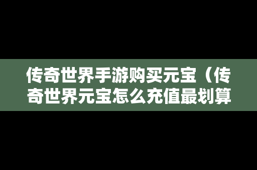 传奇世界手游购买元宝（传奇世界元宝怎么充值最划算）