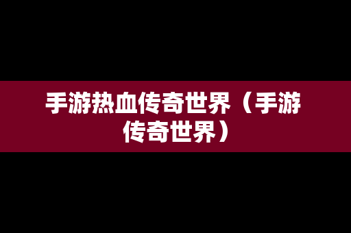 手游热血传奇世界（手游 传奇世界）