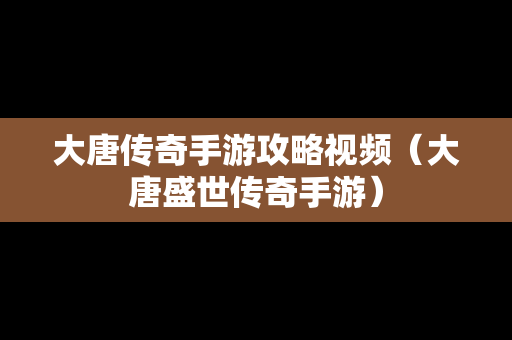 大唐传奇手游攻略视频（大唐盛世传奇手游）