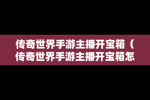 传奇世界手游主播开宝箱（传奇世界手游主播开宝箱怎么开）