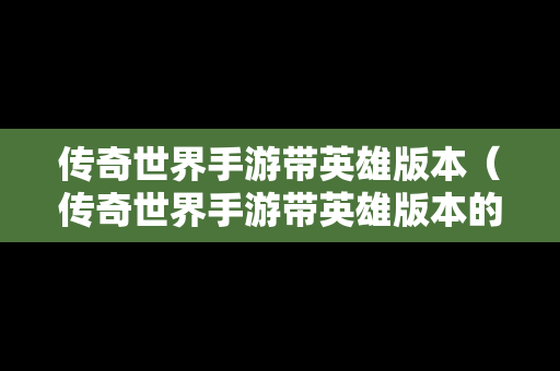 传奇世界手游带英雄版本（传奇世界手游带英雄版本的有哪些）