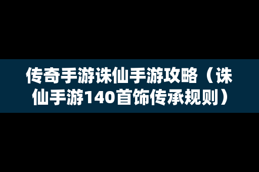 传奇手游诛仙手游攻略（诛仙手游140首饰传承规则）