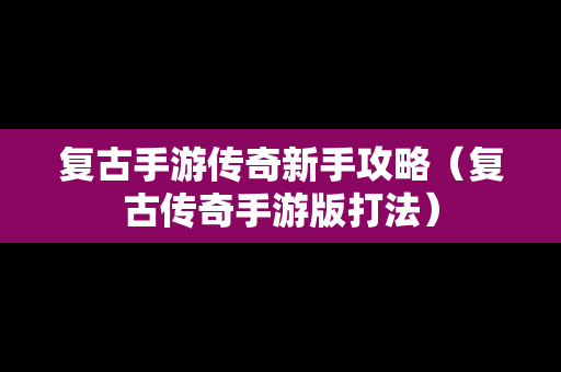 复古手游传奇新手攻略（复古传奇手游版打法）