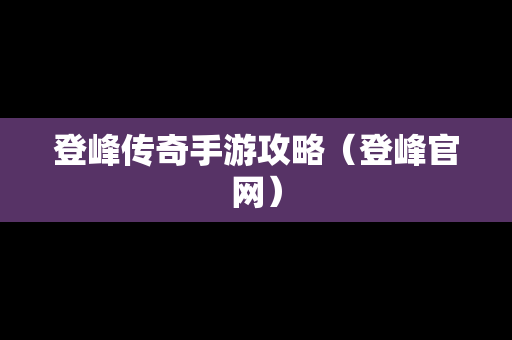 登峰传奇手游攻略（登峰官网）