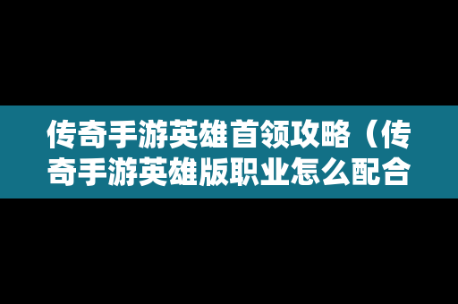 传奇手游英雄首领攻略（传奇手游英雄版职业怎么配合厉害）