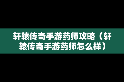 轩辕传奇手游药师攻略（轩辕传奇手游药师怎么样）