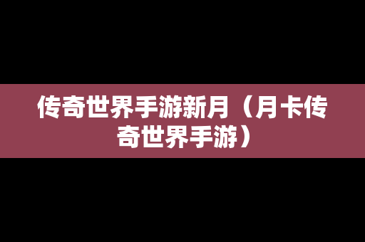 传奇世界手游新月（月卡传奇世界手游）