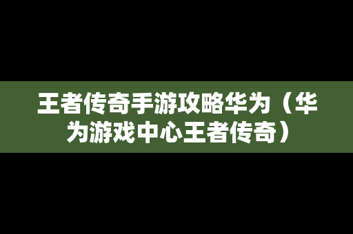 王者传奇手游攻略华为（华为游戏中心王者传奇）