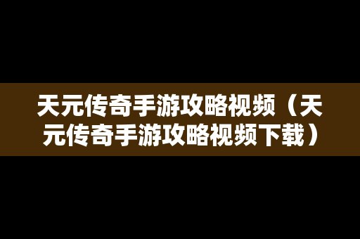 天元传奇手游攻略视频（天元传奇手游攻略视频下载）