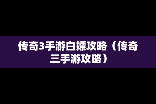 传奇3手游白嫖攻略（传奇三手游攻略）